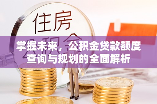 中方掌握未来，公积金贷款额度查询与规划的全面解析