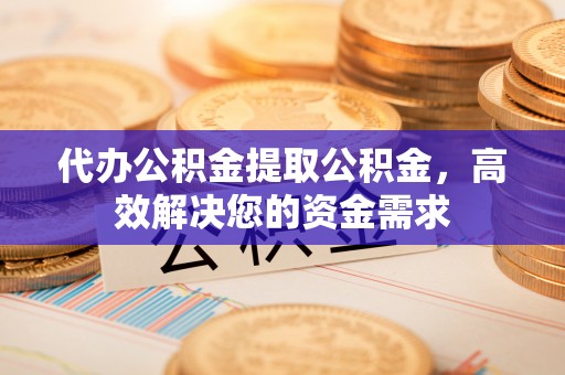 中方代办公积金提取公积金，高效解决您的资金需求