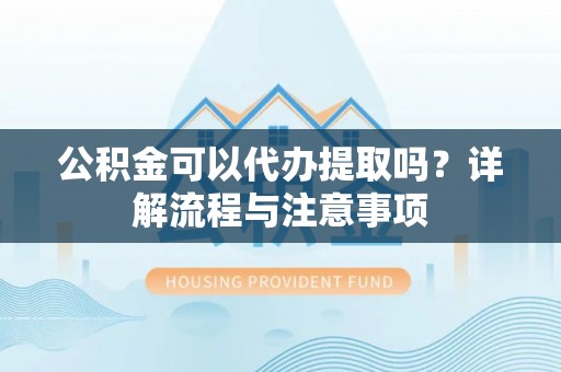 中方公积金可以代办提取吗？详解流程与注意事项