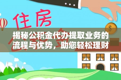中方揭秘公积金代办提取业务的流程与优势，助您轻松理财