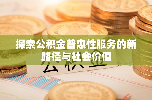 中方探索公积金普惠性服务的新路径与社会价值