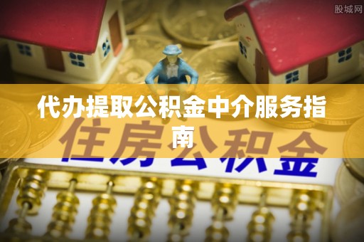 中方代办提取公积金中介服务指南