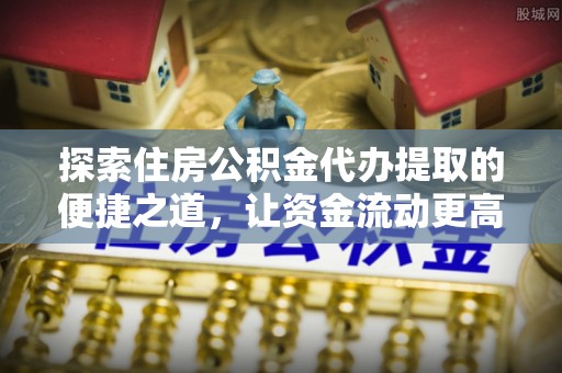 中方探索住房公积金代办提取的便捷之道，让资金流动更高效