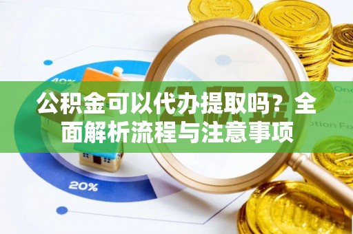 中方公积金可以代办提取吗？全面解析流程与注意事项