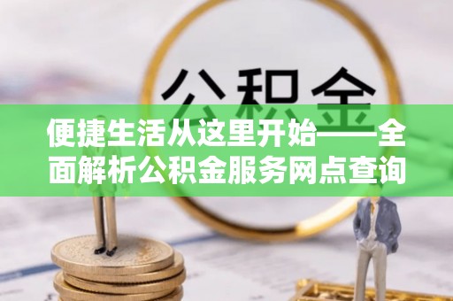 中方便捷生活从这里开始——全面解析公积金服务网点查询技巧