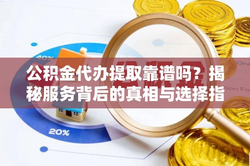 中方公积金代办提取靠谱吗？揭秘服务背后的真相与选择指南