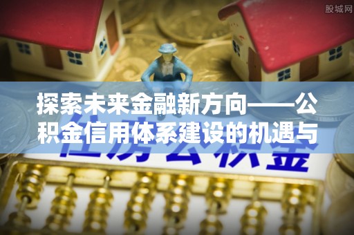 中方探索未来金融新方向——公积金信用体系建设的机遇与挑战