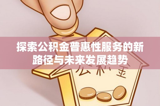 中方探索公积金普惠性服务的新路径与未来发展趋势