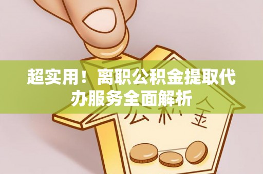中方超实用！离职公积金提取代办服务全面解析