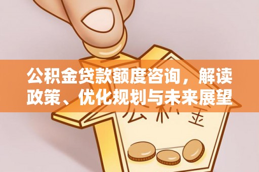 中方公积金贷款额度咨询，解读政策、优化规划与未来展望