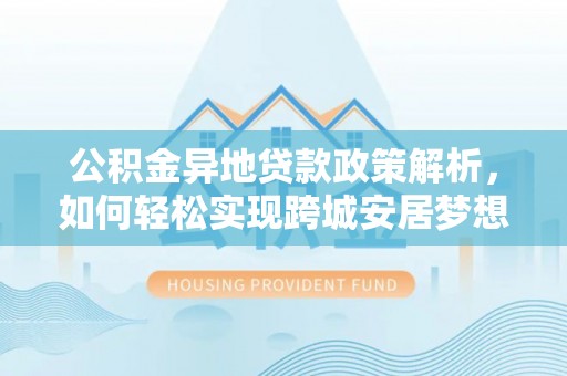 中方公积金异地贷款政策解析，如何轻松实现跨城安居梦想
