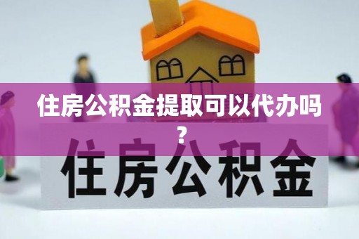 中方住房公积金提取可以代办吗？