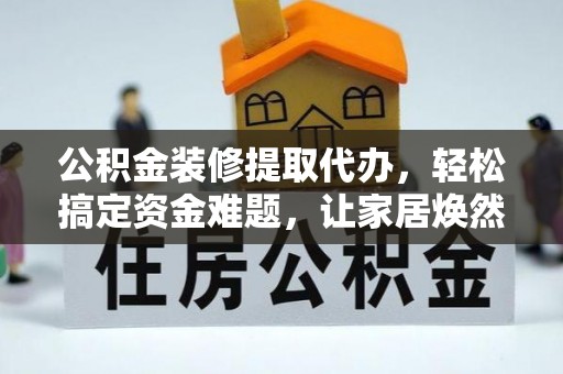 中方公积金装修提取代办，轻松搞定资金难题，让家居焕然一新