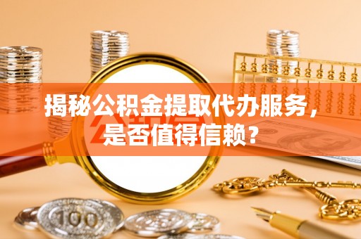中方揭秘公积金提取代办服务，是否值得信赖？