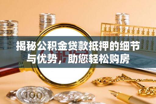 中方揭秘公积金贷款抵押的细节与优势，助您轻松购房