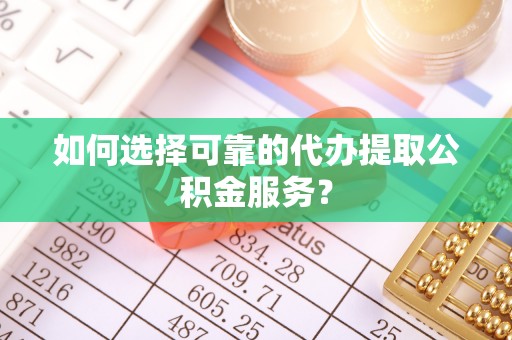 中方如何选择可靠的代办提取公积金服务？