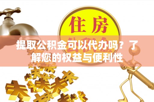 中方提取公积金可以代办吗？了解您的权益与便利性