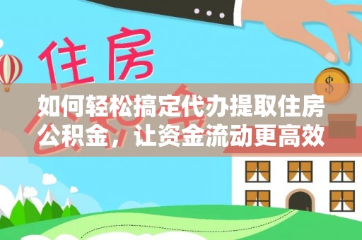 中方如何轻松搞定代办提取住房公积金，让资金流动更高效