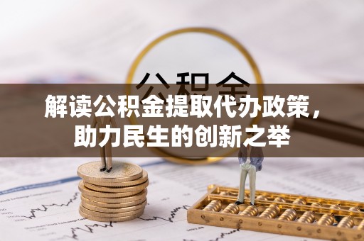 中方解读公积金提取代办政策，助力民生的创新之举