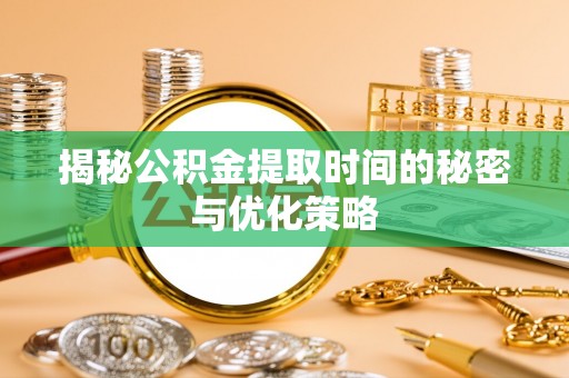 中方揭秘公积金提取时间的秘密与优化策略