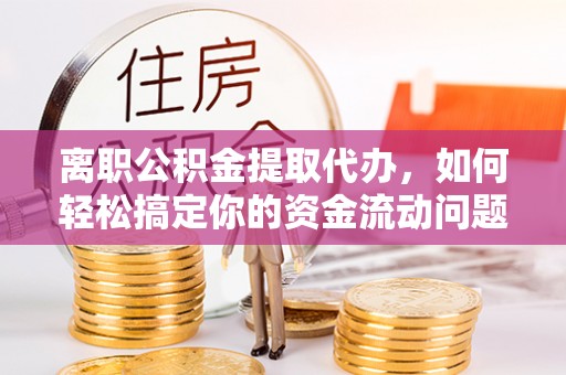 中方离职公积金提取代办，如何轻松搞定你的资金流动问题