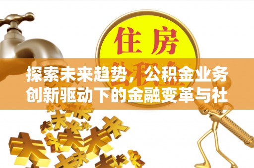 中方探索未来趋势，公积金业务创新驱动下的金融变革与社会价值
