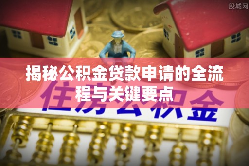 中方揭秘公积金贷款申请的全流程与关键要点