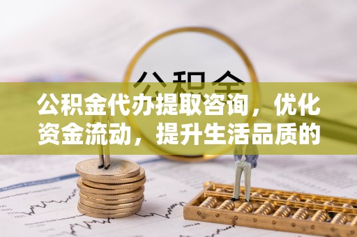 中方公积金代办提取咨询，优化资金流动，提升生活品质的明智选择