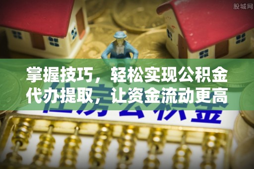 中方掌握技巧，轻松实现公积金代办提取，让资金流动更高效