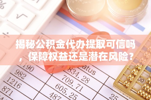 中方揭秘公积金代办提取可信吗，保障权益还是潜在风险？