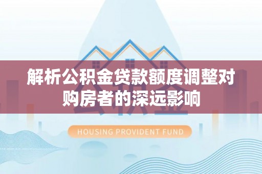中方解析公积金贷款额度调整对购房者的深远影响