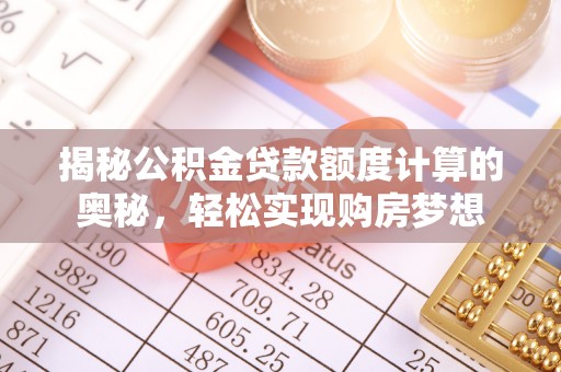 中方揭秘公积金贷款额度计算的奥秘，轻松实现购房梦想