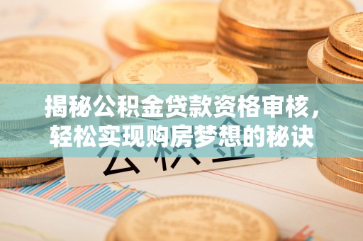 中方揭秘公积金贷款资格审核，轻松实现购房梦想的秘诀