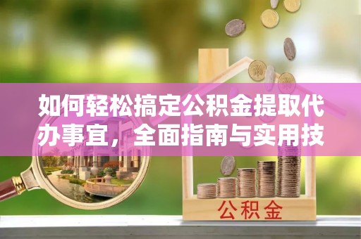 中方如何轻松搞定公积金提取代办事宜，全面指南与实用技巧
