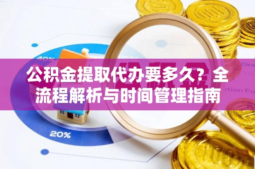 中方公积金提取代办要多久？全流程解析与时间管理指南