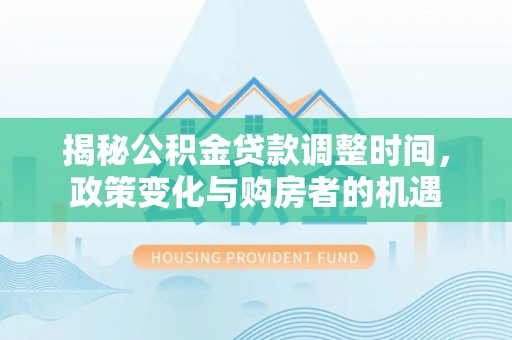 中方揭秘公积金贷款调整时间，政策变化与购房者的机遇