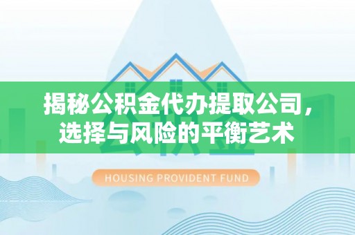 中方揭秘公积金代办提取公司，选择与风险的平衡艺术
