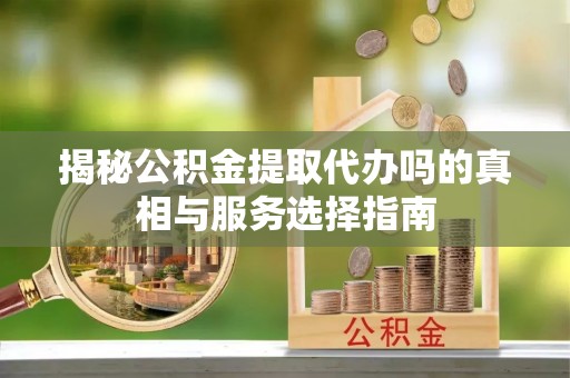 中方揭秘公积金提取代办吗的真相与服务选择指南