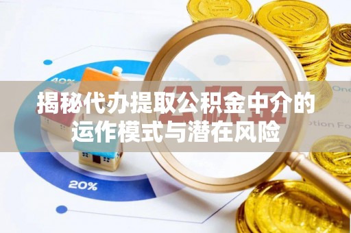 中方揭秘代办提取公积金中介的运作模式与潜在风险