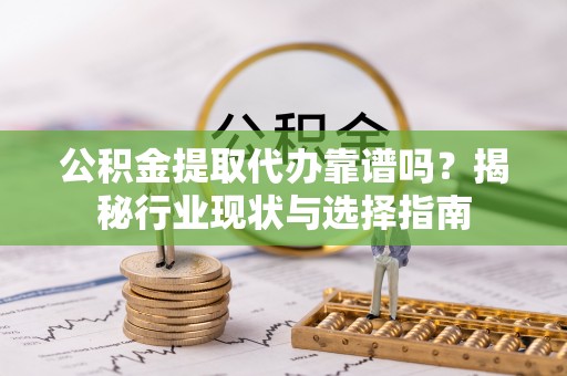 中方公积金提取代办靠谱吗？揭秘行业现状与选择指南