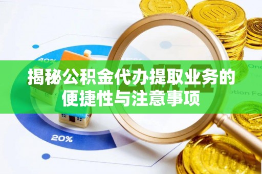 中方揭秘公积金代办提取业务的便捷性与注意事项