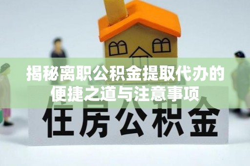 中方揭秘离职公积金提取代办的便捷之道与注意事项