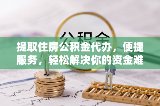 中方提取住房公积金代办，便捷服务，轻松解决你的资金难题