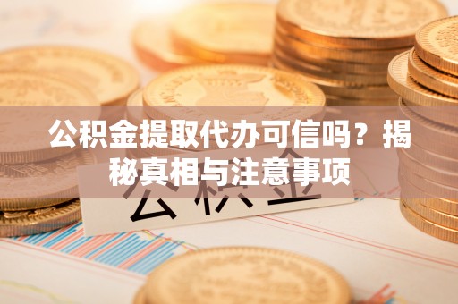 中方公积金提取代办可信吗？揭秘真相与注意事项
