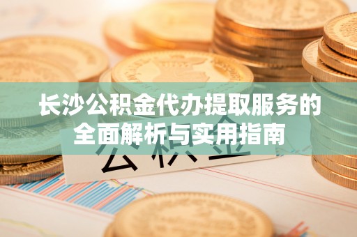 中方长沙公积金代办提取服务的全面解析与实用指南