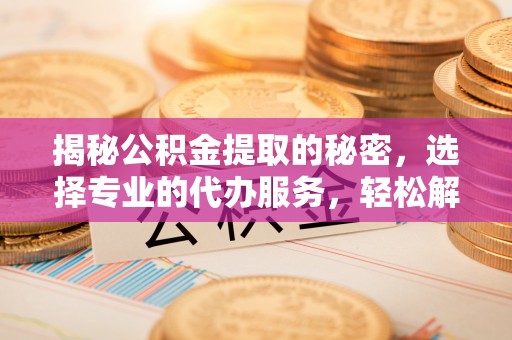 中方揭秘公积金提取的秘密，选择专业的代办服务，轻松解决你的难题