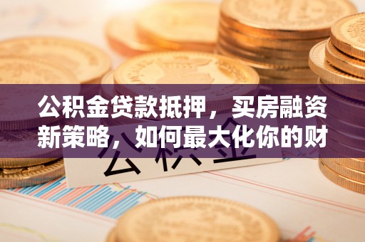 中方公积金贷款抵押，买房融资新策略，如何最大化你的财务自由