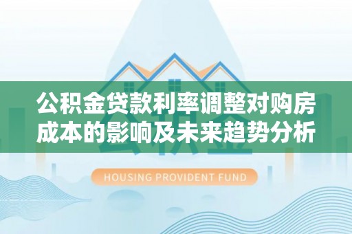 中方公积金贷款利率调整对购房成本的影响及未来趋势分析
