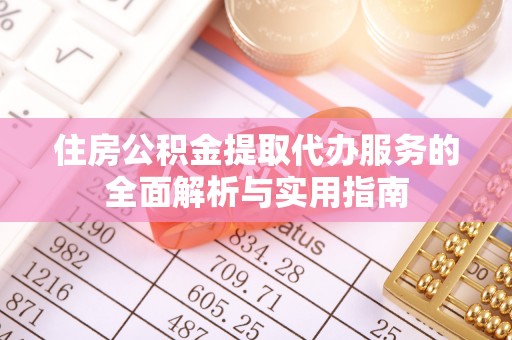 中方住房公积金提取代办服务的全面解析与实用指南