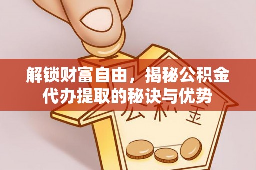中方解锁财富自由，揭秘公积金代办提取的秘诀与优势